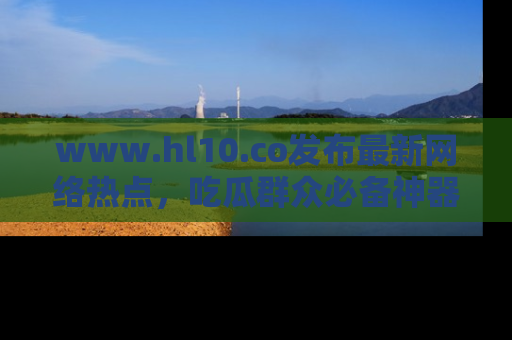www.hl10.co发布最新网络热点，吃瓜群众必备神器