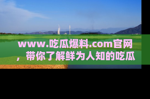 www.吃瓜爆料.com官网，带你了解鲜为人知的吃瓜故事与内幕！