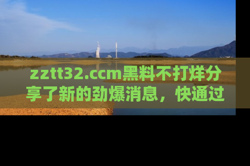 zztt32.ccm黑料不打烊分享了新的劲爆消息，快通过链接来围观吧！