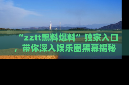 “zztt黑料爆料”独家入口，带你深入娱乐圈黑幕揭秘