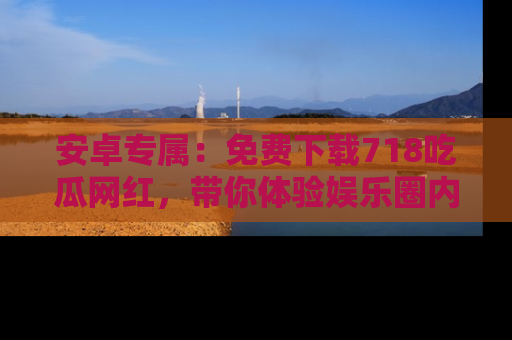 安卓专属：免费下载718吃瓜网红，带你体验娱乐圈内幕