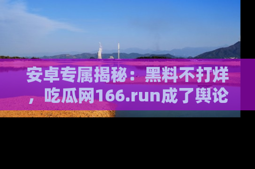 安卓专属揭秘：黑料不打烊，吃瓜网166.run成了舆论风暴的中心