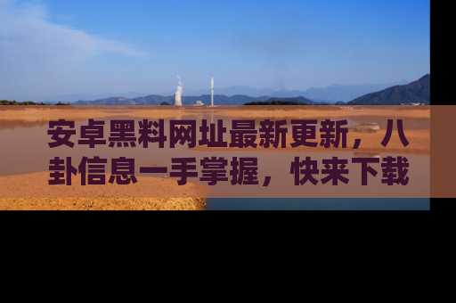安卓黑料网址最新更新，八卦信息一手掌握，快来下载