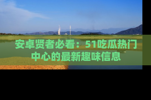 安卓贤者必看：51吃瓜热门中心的最新趣味信息