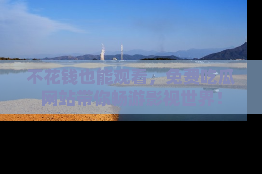 不花钱也能观看，免费吃瓜网站带你畅游影视世界！
