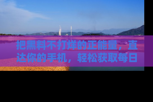 把黑料不打烊的正能量，直达你的手机，轻松获取每日新鲜八卦！