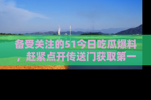 备受关注的51今日吃瓜爆料，赶紧点开传送门获取第一手消息！
