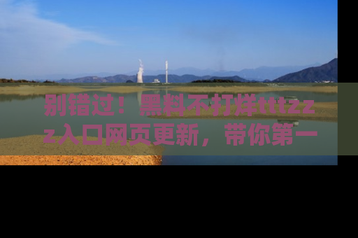 别错过！黑料不打烊tttzzz入口网页更新，带你第一时间了解最新动态！