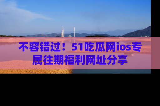 不容错过！51吃瓜网ios专属往期福利网址分享
