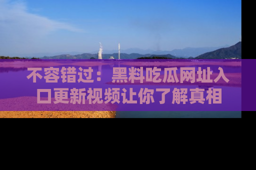 不容错过：黑料吃瓜网址入口更新视频让你了解真相