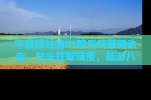 不容错过的51吃瓜网最新动态，快来获取链接，畅游八卦世界！