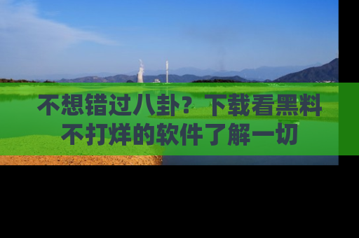 不想错过八卦？下载看黑料不打烊的软件了解一切