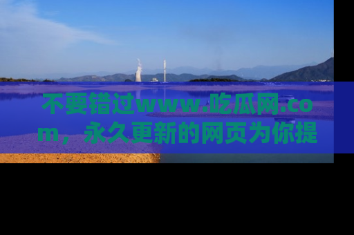 不要错过www.吃瓜网.com，永久更新的网页为你提供吃瓜盛宴！