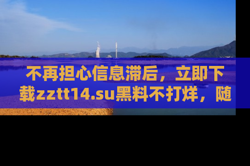不再担心信息滞后，立即下载zztt14.su黑料不打烊，随时获取新鲜黑料！