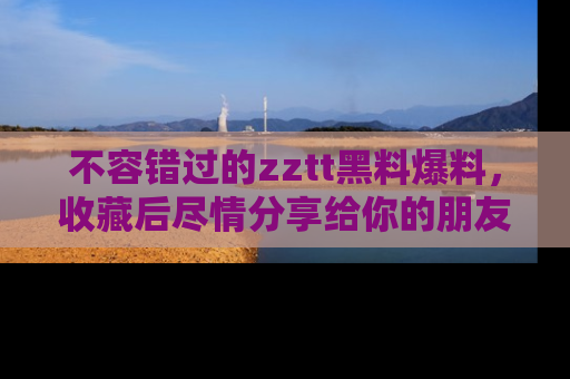 不容错过的zztt黑料爆料，收藏后尽情分享给你的朋友