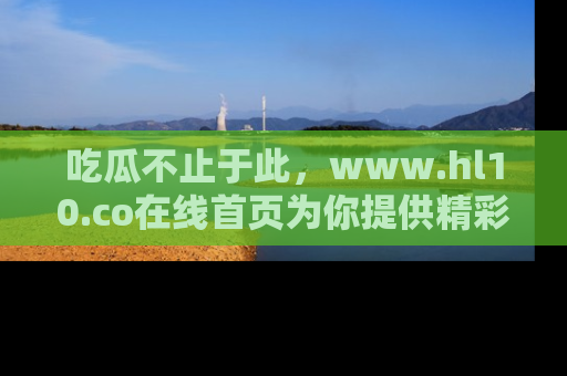 吃瓜不止于此，www.hl10.co在线首页为你提供精彩内幕