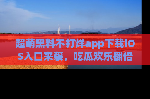 超萌黑料不打烊app下载iOS入口来袭，吃瓜欢乐翻倍！