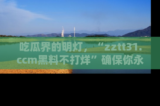 吃瓜界的明灯，“zztt31.ccm黑料不打烊”确保你永不迷路！