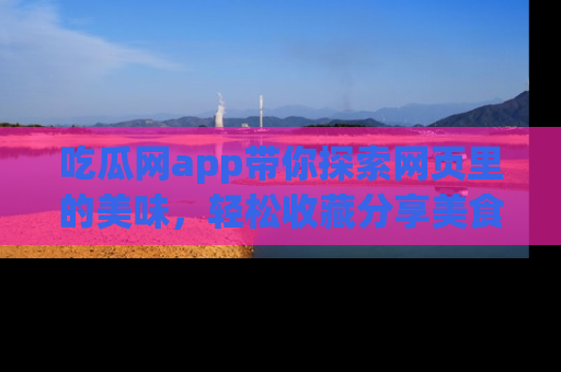 吃瓜网app带你探索网页里的美味，轻松收藏分享美食秘笈