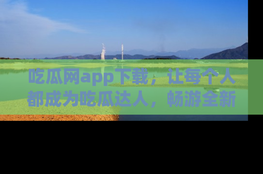 吃瓜网app下载，让每个人都成为吃瓜达人，畅游全新网页！