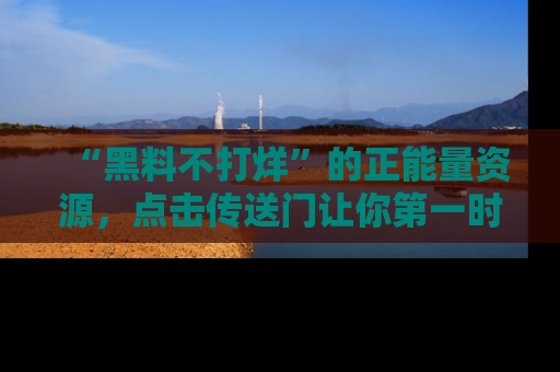 “黑料不打烊”的正能量资源,点击传送门让你第一时间获取最新入口资讯!