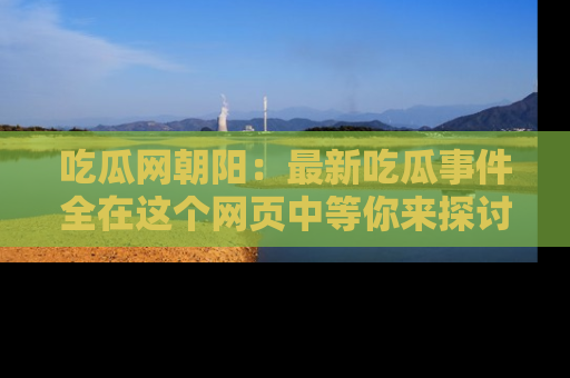 吃瓜网朝阳：最新吃瓜事件全在这个网页中等你来探讨！