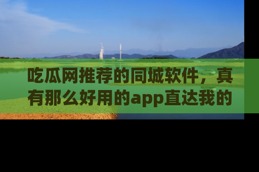 吃瓜网推荐的同城软件，真有那么好用的app直达我的心吗？