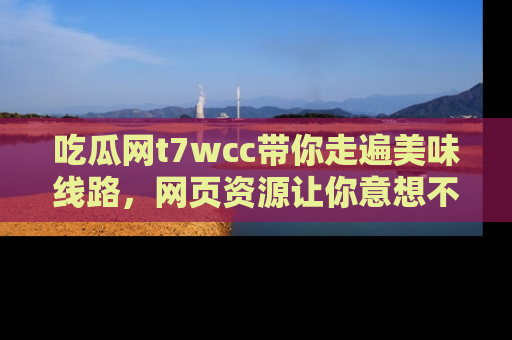 吃瓜网t7wcc带你走遍美味线路，网页资源让你意想不到！