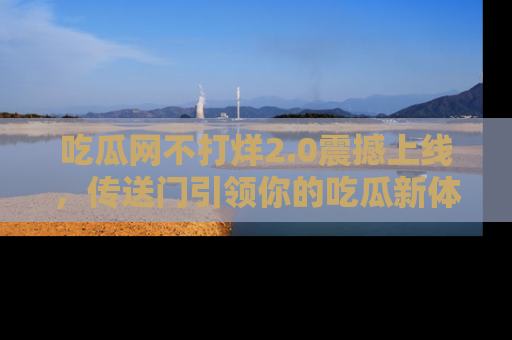 吃瓜网不打烊2.0震撼上线，传送门引领你的吃瓜新体验