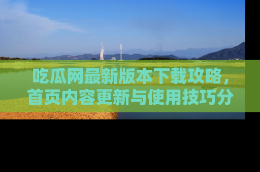 吃瓜网最新版本下载攻略，首页内容更新与使用技巧分享