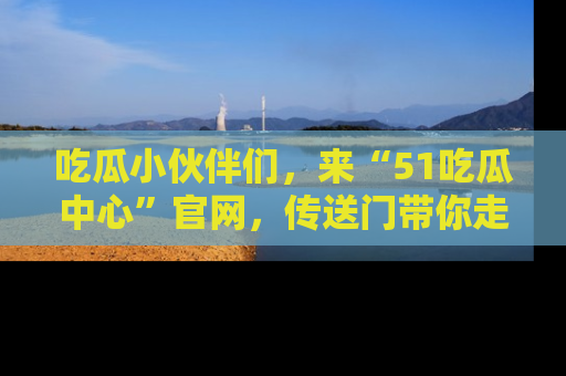 吃瓜小伙伴们，来“51吃瓜中心”官网，传送门带你走入八卦世界！