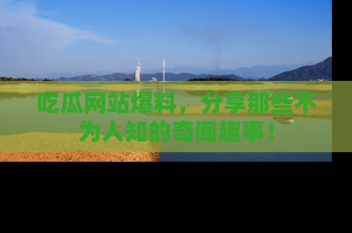 吃瓜网站爆料，分享那些不为人知的奇闻趣事！