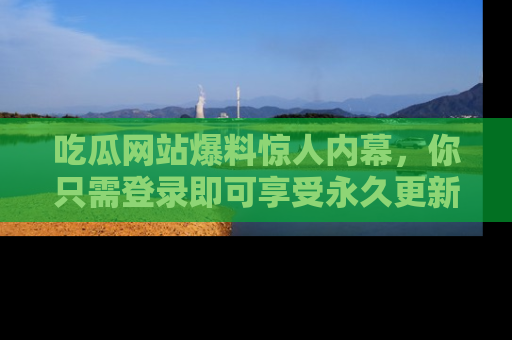 吃瓜网站爆料惊人内幕，你只需登录即可享受永久更新服务！
