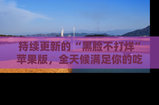 持续更新的“黑脸不打烊”苹果版，全天候满足你的吃瓜需求！