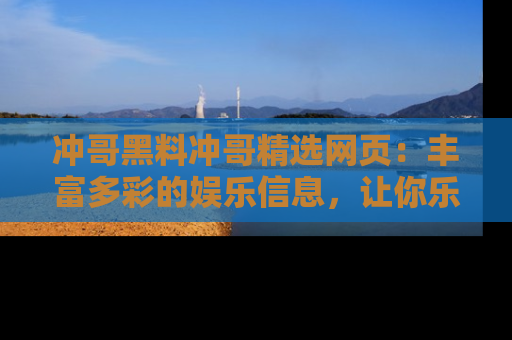 冲哥黑料冲哥精选网页：丰富多彩的娱乐信息，让你乐不停息