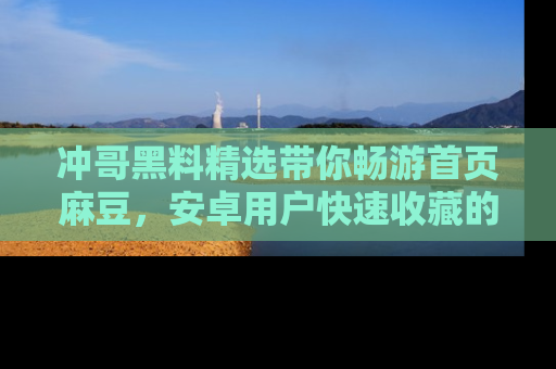 冲哥黑料精选带你畅游首页麻豆，安卓用户快速收藏的秘密武器！