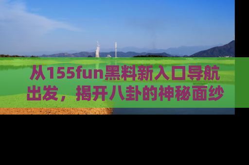 从155fun黑料新入口导航出发，揭开八卦的神秘面纱！