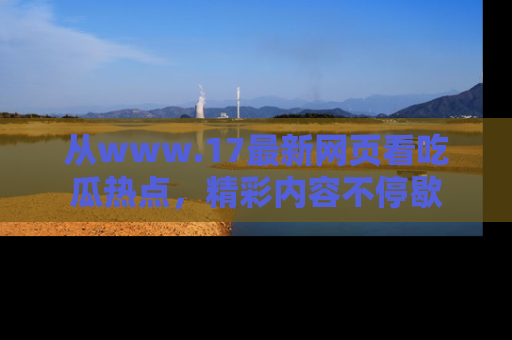 从www.17最新网页看吃瓜热点，精彩内容不停歇