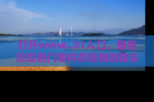 打开www..51入口，最新吃瓜热门事件尽在你的指尖，马上来看看！