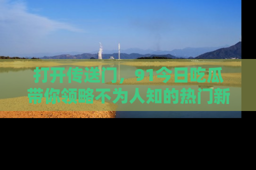 打开传送门，91今日吃瓜带你领略不为人知的热门新闻！