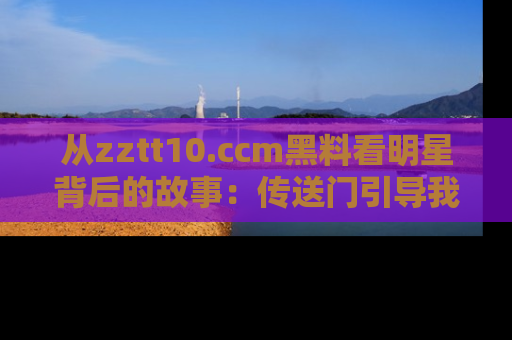 从zztt10.ccm黑料看明星背后的故事：传送门引导我们探索真相！