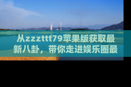 从zzzttt79苹果版获取最新八卦，带你走进娱乐圈最热内幕！