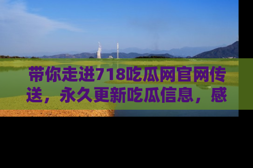 带你走进718吃瓜网官网传送，永久更新吃瓜信息，感受娱乐圈的风云变幻！