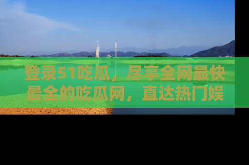 登录51吃瓜，尽享全网最快最全的吃瓜网，直达热门娱乐新闻！