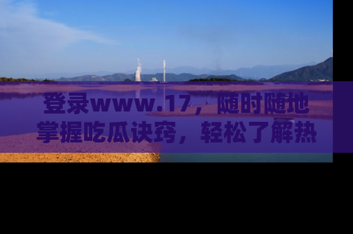 登录www.17，随时随地掌握吃瓜诀窍，轻松了解热点！
