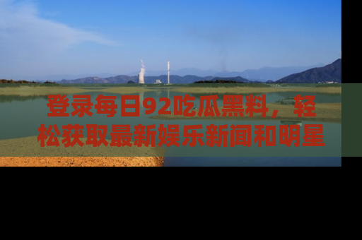 登录每日92吃瓜黑料，轻松获取最新娱乐新闻和明星炒作背后的真相
