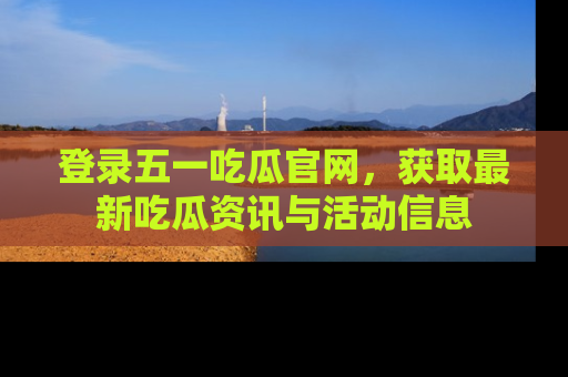 登录五一吃瓜官网，获取最新吃瓜资讯与活动信息