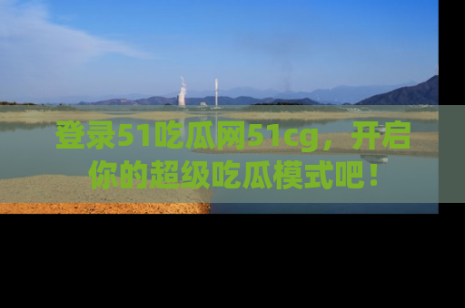 登录51吃瓜网51cg，开启你的超级吃瓜模式吧！