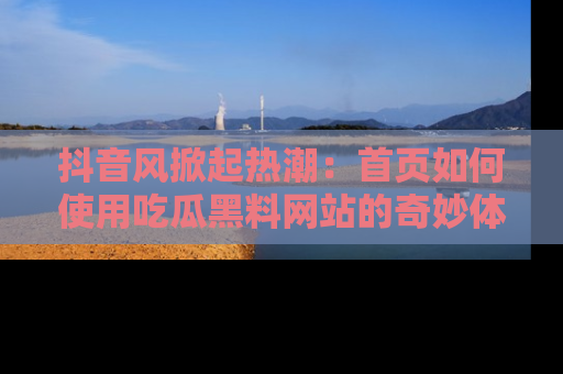 抖音风掀起热潮：首页如何使用吃瓜黑料网站的奇妙体验