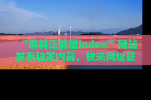 “黑料正能量index”网站发布独家内幕，快来网址获取精彩内容吧！